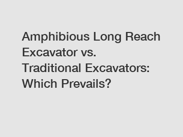 Amphibious Long Reach Excavator vs. Traditional Excavators: Which Prevails?