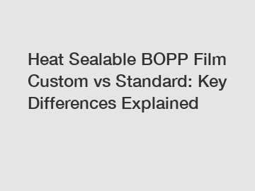 Heat Sealable BOPP Film Custom vs Standard: Key Differences Explained