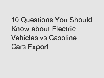 10 Questions You Should Know about Electric Vehicles vs Gasoline Cars Export