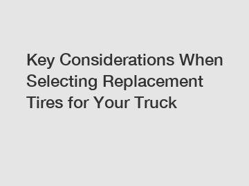 Key Considerations When Selecting Replacement Tires for Your Truck