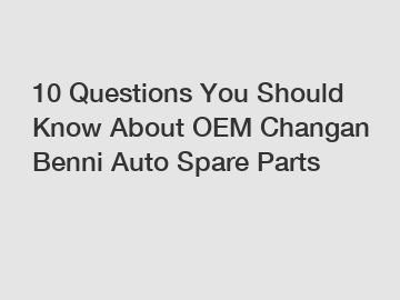 10 Questions You Should Know About OEM Changan Benni Auto Spare Parts