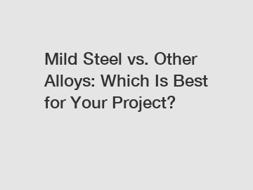 Mild Steel vs. Other Alloys: Which Is Best for Your Project?