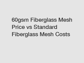 60gsm Fiberglass Mesh Price vs Standard Fiberglass Mesh Costs