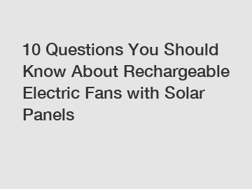 10 Questions You Should Know About Rechargeable Electric Fans with Solar Panels