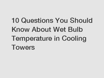 10 Questions You Should Know About Wet Bulb Temperature in Cooling Towers