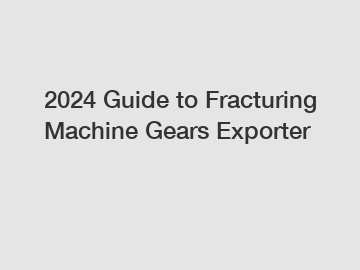 2024 Guide to Fracturing Machine Gears Exporter