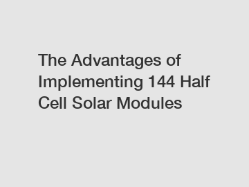 The Advantages of Implementing 144 Half Cell Solar Modules