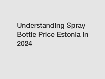 Understanding Spray Bottle Price Estonia in 2024