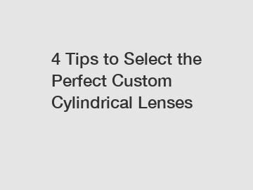 4 Tips to Select the Perfect Custom Cylindrical Lenses