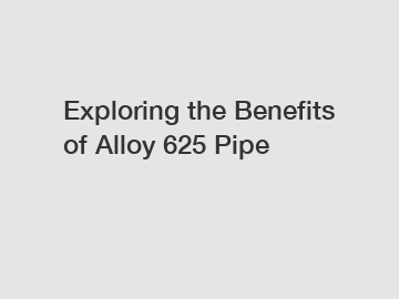 Exploring the Benefits of Alloy 625 Pipe