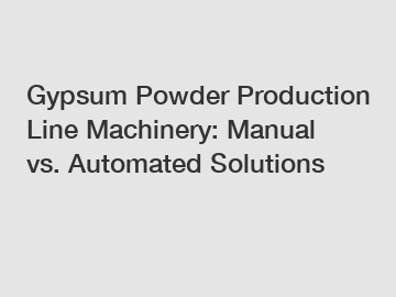 Gypsum Powder Production Line Machinery: Manual vs. Automated Solutions