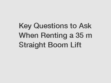 Key Questions to Ask When Renting a 35 m Straight Boom Lift