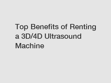 Top Benefits of Renting a 3D/4D Ultrasound Machine