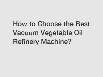 How to Choose the Best Vacuum Vegetable Oil Refinery Machine?