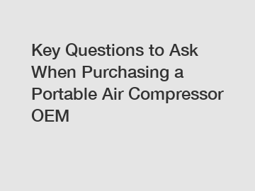 Key Questions to Ask When Purchasing a Portable Air Compressor OEM