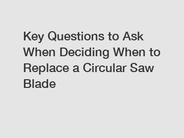 Key Questions to Ask When Deciding When to Replace a Circular Saw Blade