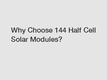 Why Choose 144 Half Cell Solar Modules?