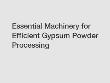 Essential Machinery for Efficient Gypsum Powder Processing