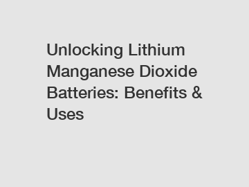 Unlocking Lithium Manganese Dioxide Batteries: Benefits & Uses