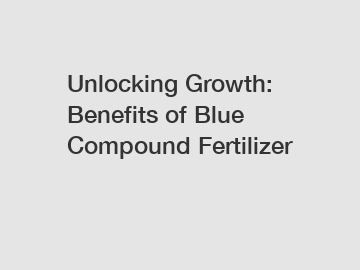 Unlocking Growth: Benefits of Blue Compound Fertilizer