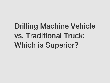 Drilling Machine Vehicle vs. Traditional Truck: Which is Superior?