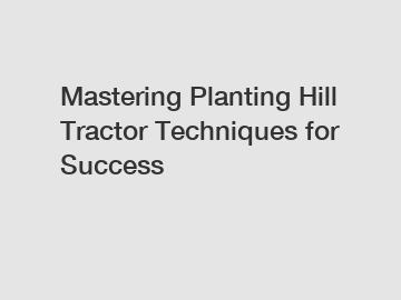 Mastering Planting Hill Tractor Techniques for Success