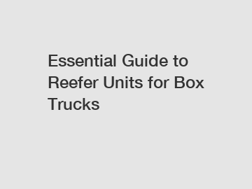 Essential Guide to Reefer Units for Box Trucks