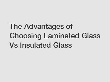 The Advantages of Choosing Laminated Glass Vs Insulated Glass