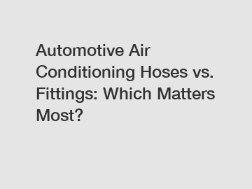 Automotive Air Conditioning Hoses vs. Fittings: Which Matters Most?