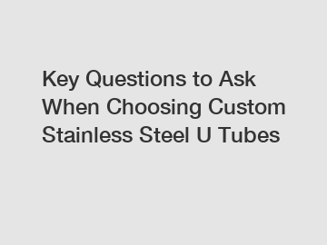 Key Questions to Ask When Choosing Custom Stainless Steel U Tubes