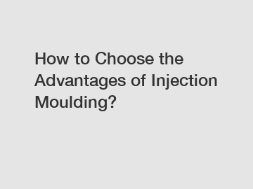 How to Choose the Advantages of Injection Moulding?