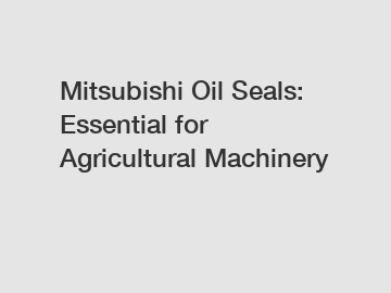 Mitsubishi Oil Seals: Essential for Agricultural Machinery