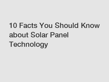 10 Facts You Should Know about Solar Panel Technology