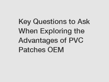 Key Questions to Ask When Exploring the Advantages of PVC Patches OEM