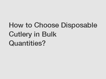 How to Choose Disposable Cutlery in Bulk Quantities?