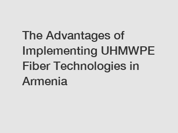 The Advantages of Implementing UHMWPE Fiber Technologies in Armenia