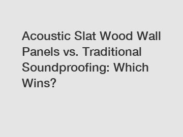 Acoustic Slat Wood Wall Panels vs. Traditional Soundproofing: Which Wins?