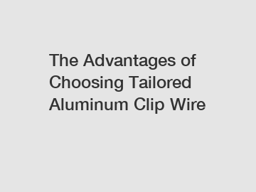 The Advantages of Choosing Tailored Aluminum Clip Wire
