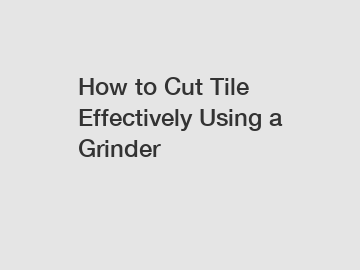 How to Cut Tile Effectively Using a Grinder