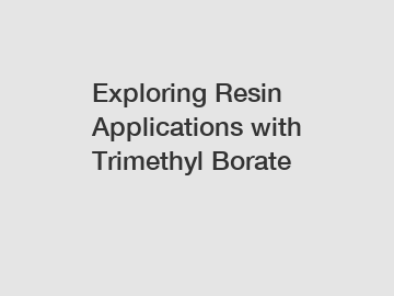Exploring Resin Applications with Trimethyl Borate