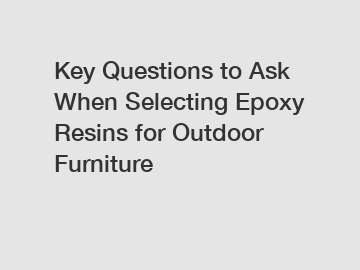 Key Questions to Ask When Selecting Epoxy Resins for Outdoor Furniture