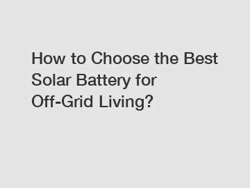 How to Choose the Best Solar Battery for Off-Grid Living?