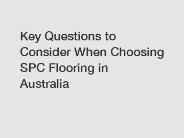 Key Questions to Consider When Choosing SPC Flooring in Australia