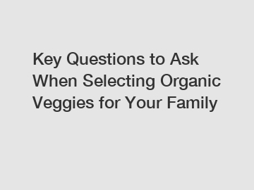 Key Questions to Ask When Selecting Organic Veggies for Your Family