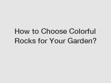 How to Choose Colorful Rocks for Your Garden?