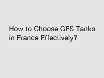 How to Choose GFS Tanks in France Effectively?