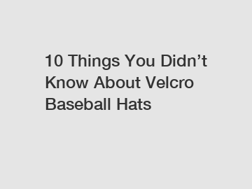 10 Things You Didn’t Know About Velcro Baseball Hats