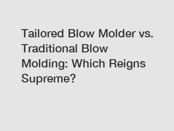 Tailored Blow Molder vs. Traditional Blow Molding: Which Reigns Supreme?