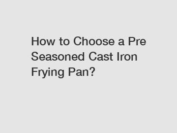 How to Choose a Pre Seasoned Cast Iron Frying Pan?