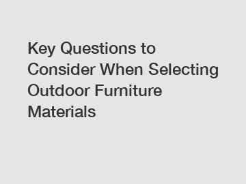 Key Questions to Consider When Selecting Outdoor Furniture Materials